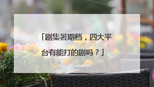 剧集暑期档，四大平台有能打的剧吗？